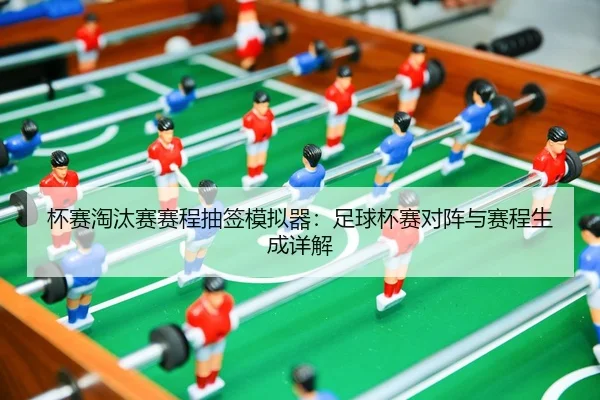 杯赛淘汰赛赛程抽签模拟器：足球杯赛对阵与赛程生成详解