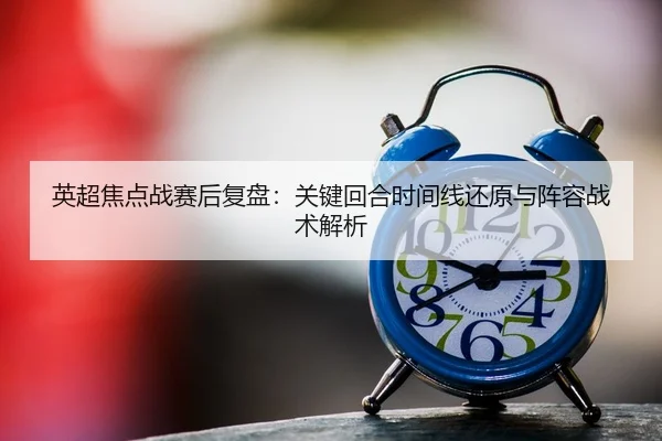 英超焦点战赛后复盘：关键回合时间线还原与阵容战术解析