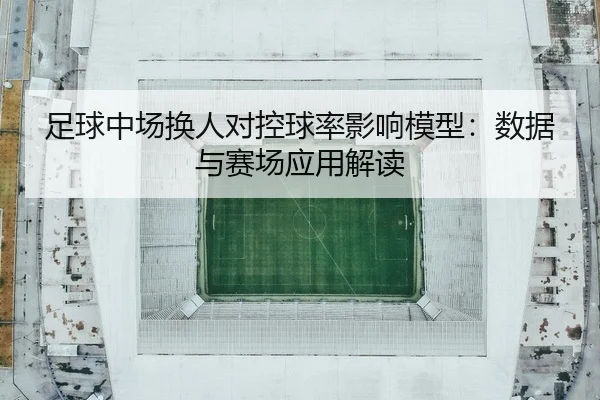 足球中场换人对控球率影响模型：数据与赛场应用解读