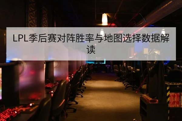 LPL季后赛对阵胜率与地图选择数据解读